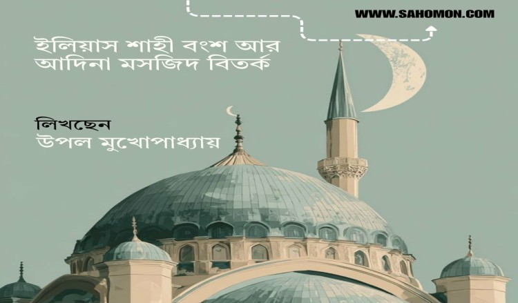 ইলিয়াস শাহী বংশ আর আদিনা মসজিদ বিতর্ক