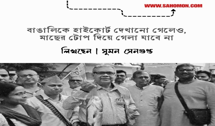 বাঙালিকে হাইকোর্ট দেখানো গেলেও, মাছের টোপ দিয়ে গেলা যাবে না